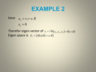 EXAMPLE 2
Here
Therefor eigen vector of is
Eigen space is
0
;
1
3


x
Rrrx
13     0,,0,, 321 rxxx 
  .0,1,01 RrrE 
 