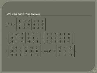 34
P | I[ ]=
1 −1 2
0 1 0
1 0 1
1 0 0
0 1 0
0 0 1










:
1 −1 2
0 1 0
0 1 −1
1 0 0
0 1 0
−1 0 1










:
1 0 2
0 1 0
0 0 1
1 1 0
0 1 0
1 1 −1










:
1 0 0
0 1 0
0 0 1
−1 −1 2
0 1 0
1 1 −1










. So, P−1
=
−1 −1 2
0 1 0
1 1 −1










.
We can find P-1
as follows:
 