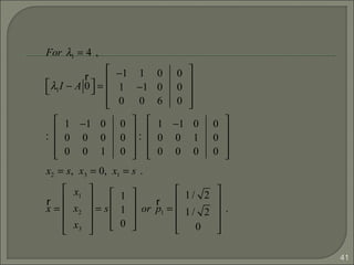 41
For λ1 = 4 ,
λ1I − A
r
0


 =
−1 1 0
1 −1 0
0 0 6
0
0
0










:
1 −1 0
0 0 0
0 0 1
0
0
0










:
1 −1 0
0 0 1
0 0 0
0
0
0










x2 = s, x3 = 0, x1 = s .
r
x =
x1
x2
x3










= s
1
1
0










or
r
p1 =
1/ 2
1/ 2
0










.
 