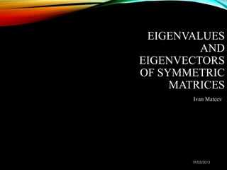 EIGENVALUES
         AND
EIGENVECTORS
OF SYMMETRIC
     MATRICES
        Ivan Mateev




        19/03/2013
 