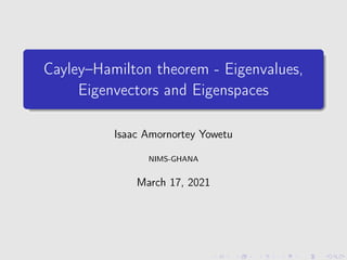Cayley–Hamilton theorem - Eigenvalues,
Eigenvectors and Eigenspaces
Isaac Amornortey Yowetu
NIMS-GHANA
March 17, 2021
 