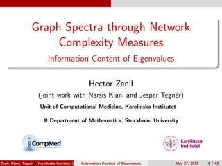 Graph Spectra through Network
Complexity Measures
Information Content of Eigenvalues
Hector Zenil
(joint work with Narsis Kiani and Jesper Tegn´er)
Unit of Computational Medicine, Karolinska Institutet
@ Department of Mathematics, Stockholm University
Zenil, Kiani, Tegn´er (Karolinska Institutet) Information Content of Eigenvalues May 27, 2015 1 / 42
 