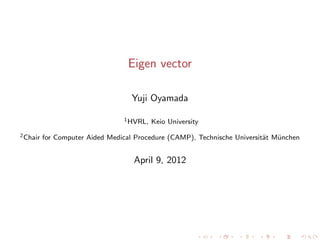 Eigen vector

                                    Yuji Oyamada

                                 1 HVRL,   Keio University
2 Chair   for Computer Aided Medical Procedure (CAMP), Technische Universit¨t M¨nchen
                                                                           a   u


                                    April 9, 2012
 