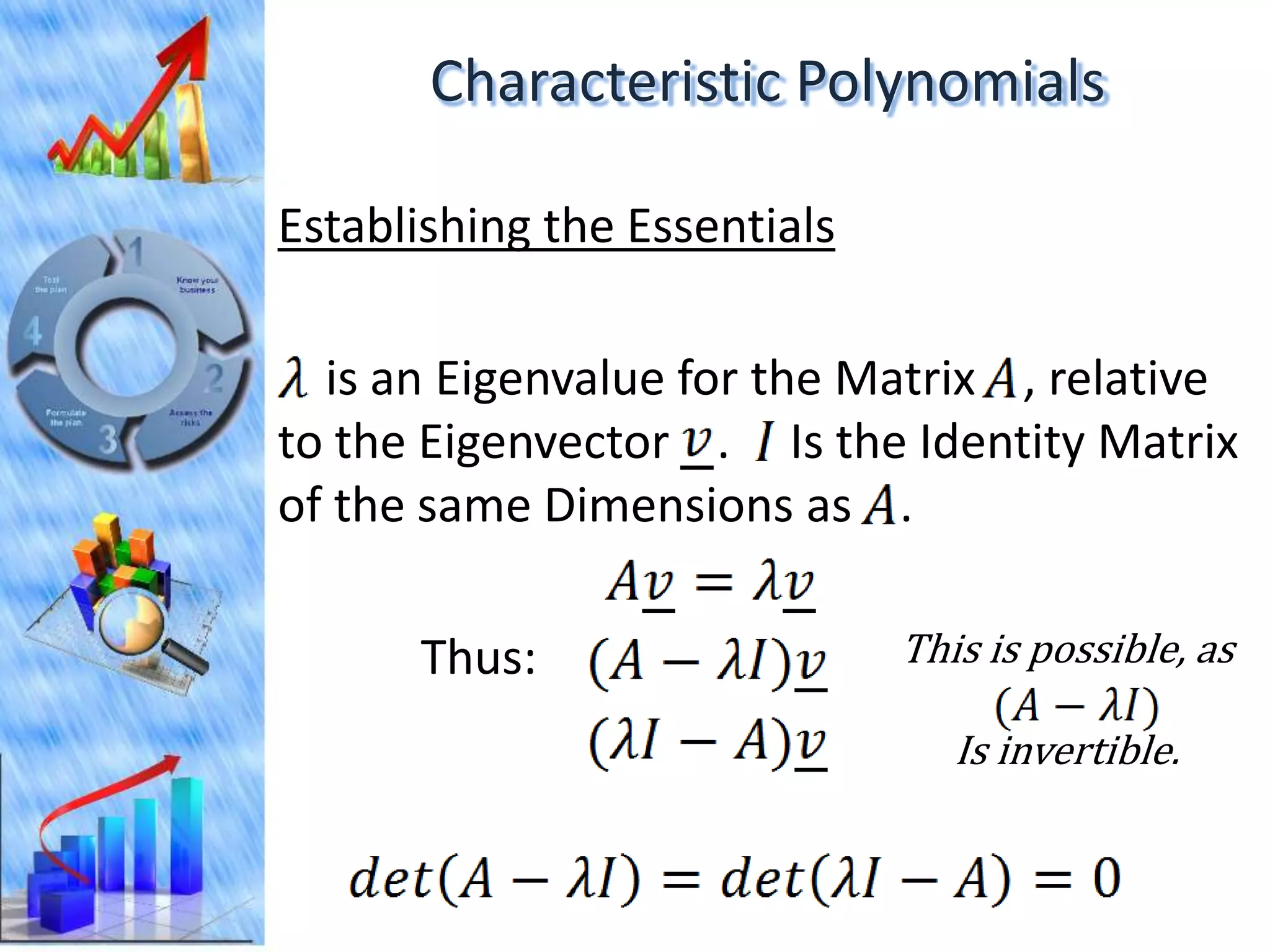 Characteristic Polynomials

Establishing the Essentials

  is an Eigenvalue for the Matrix , relative
to the Eigenvector . Is the Identity Matrix
of the same Dimensions as .

      Thus:                   This is possible, as

                                 Is invertible.
 