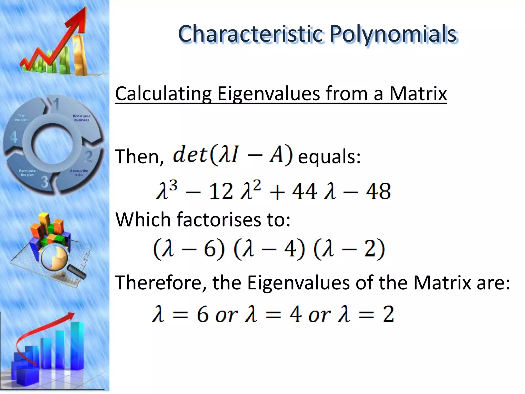 Characteristic Polynomials

Calculating Eigenvalues from a Matrix

Then,                  equals:

Which factorises to:

Therefore, the Eigenvalues of the Matrix are:
 