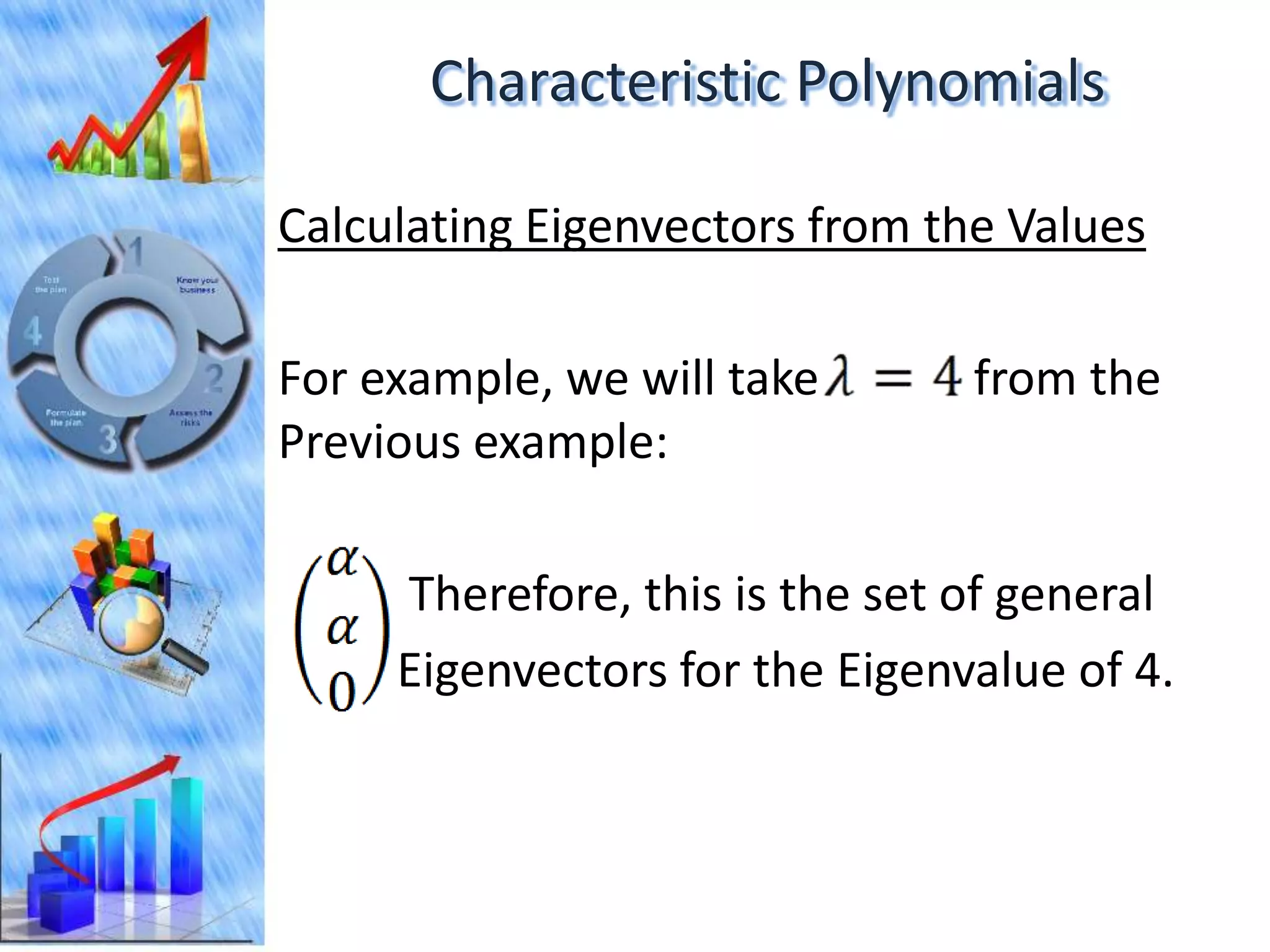 Characteristic Polynomials

Calculating Eigenvectors from the Values

For example, we will take       from the
Previous example:

     Therefore, this is the set of general
     Eigenvectors for the Eigenvalue of 4.
 