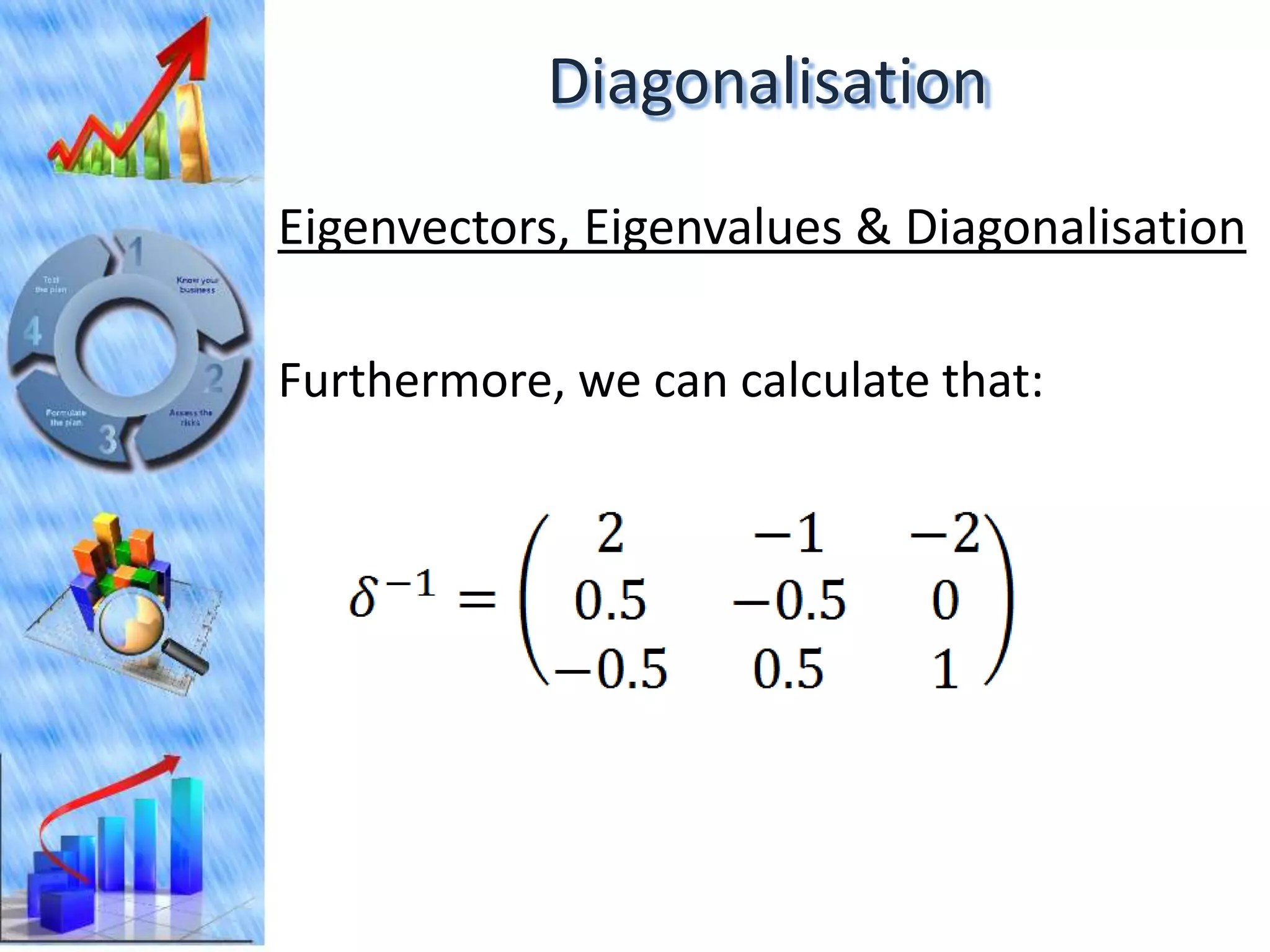 Diagonalisation
Eigenvectors, Eigenvalues & Diagonalisation

Furthermore, we can calculate that:
 