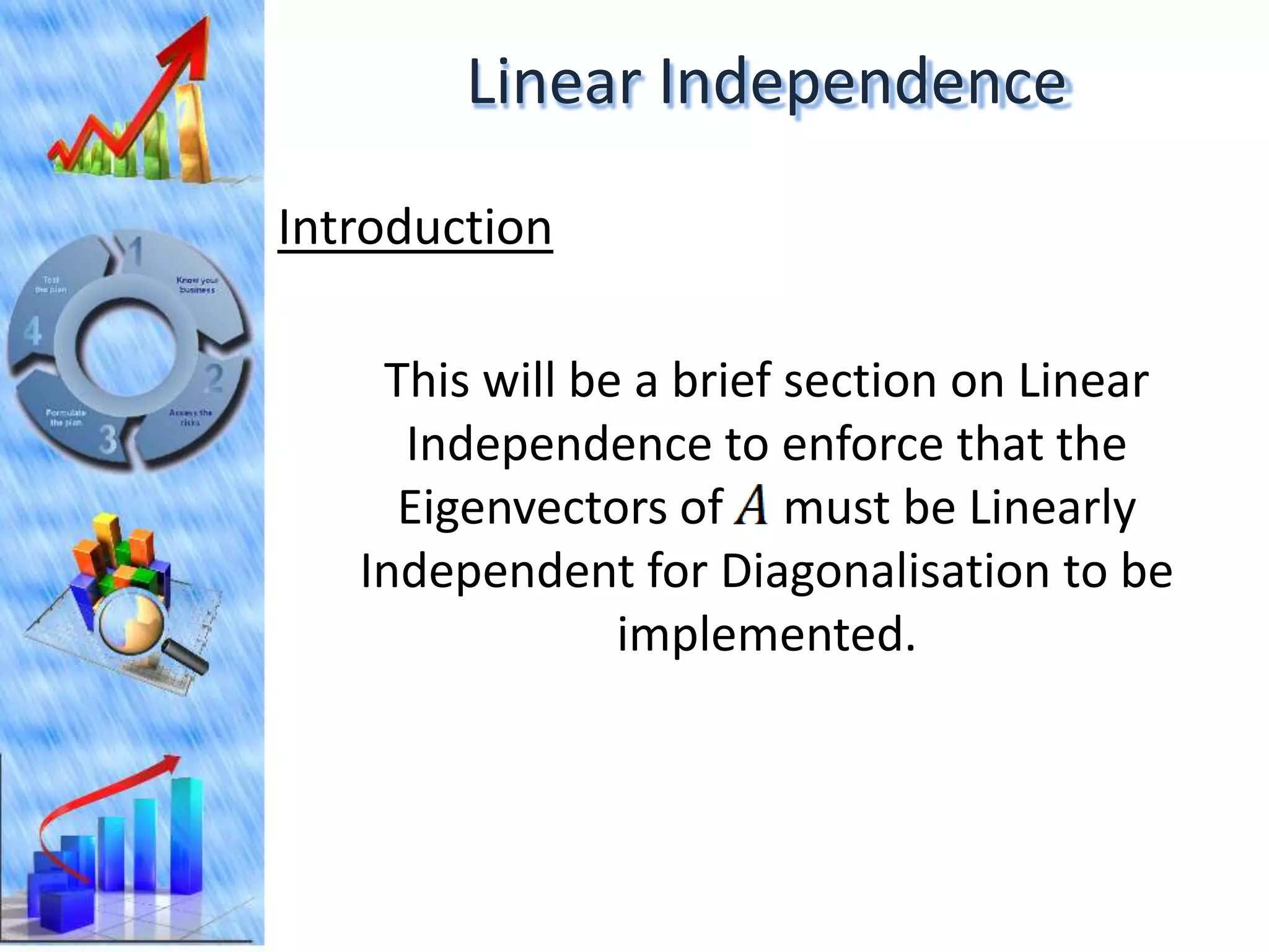 Linear Independence
Introduction

    This will be a brief section on Linear
     Independence to enforce that the
     Eigenvectors of must be Linearly
   Independent for Diagonalisation to be
                implemented.
 