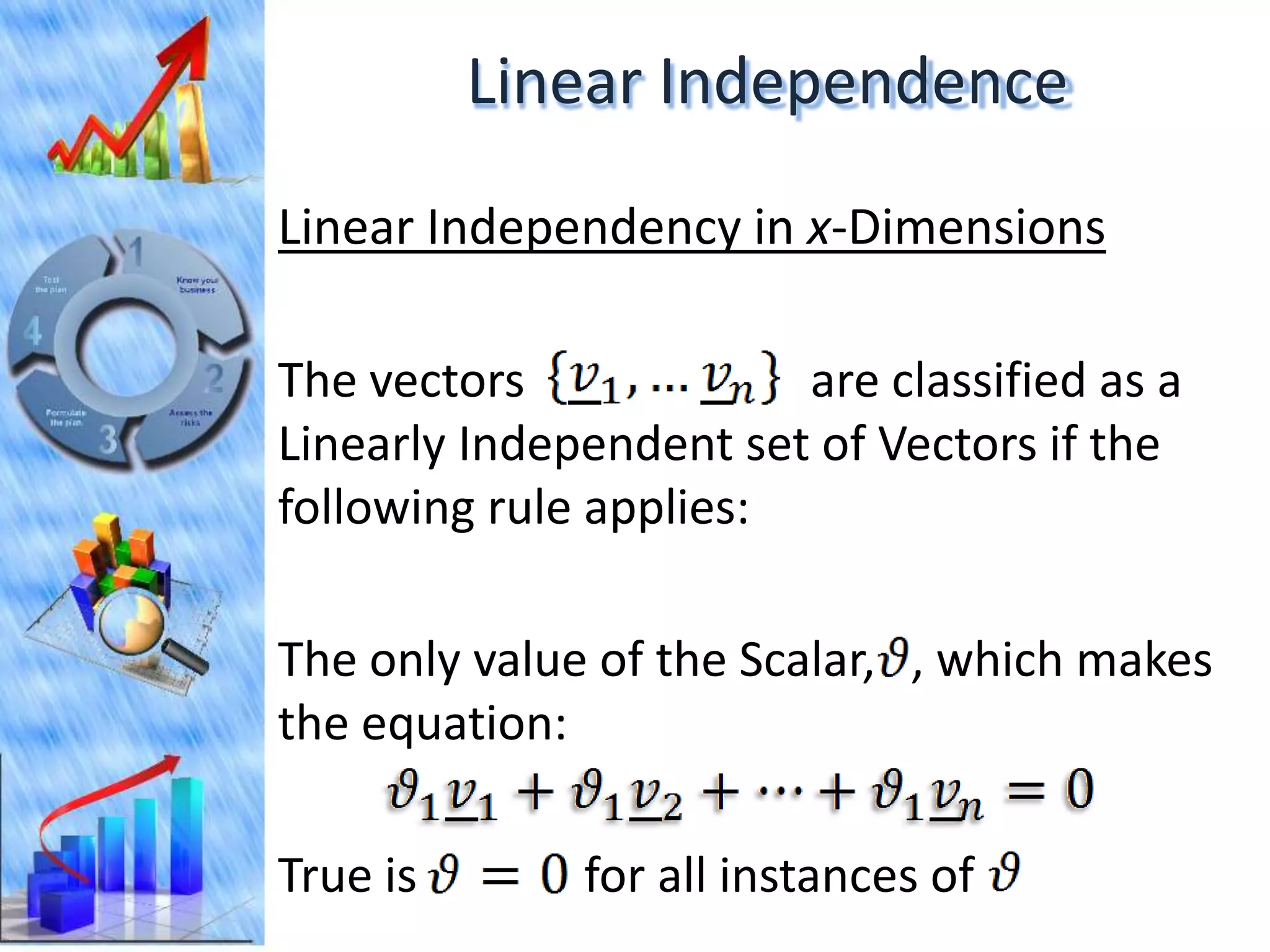Linear Independence
Linear Independency in x-Dimensions

The vectors             are classified as a
Linearly Independent set of Vectors if the
following rule applies:

The only value of the Scalar, , which makes
the equation:

True is       for all instances of
 