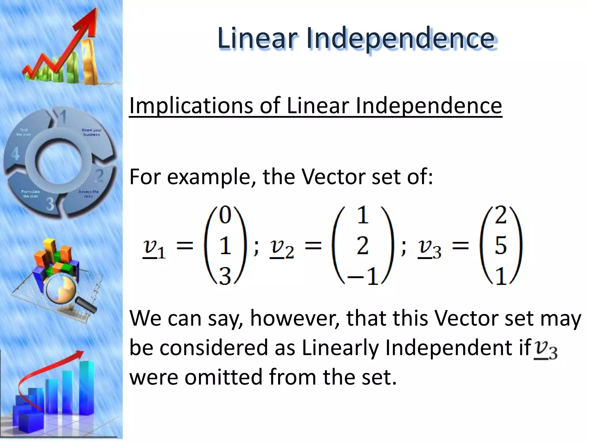 Linear Independence
Implications of Linear Independence

For example, the Vector set of:




We can say, however, that this Vector set may
be considered as Linearly Independent if
were omitted from the set.
 