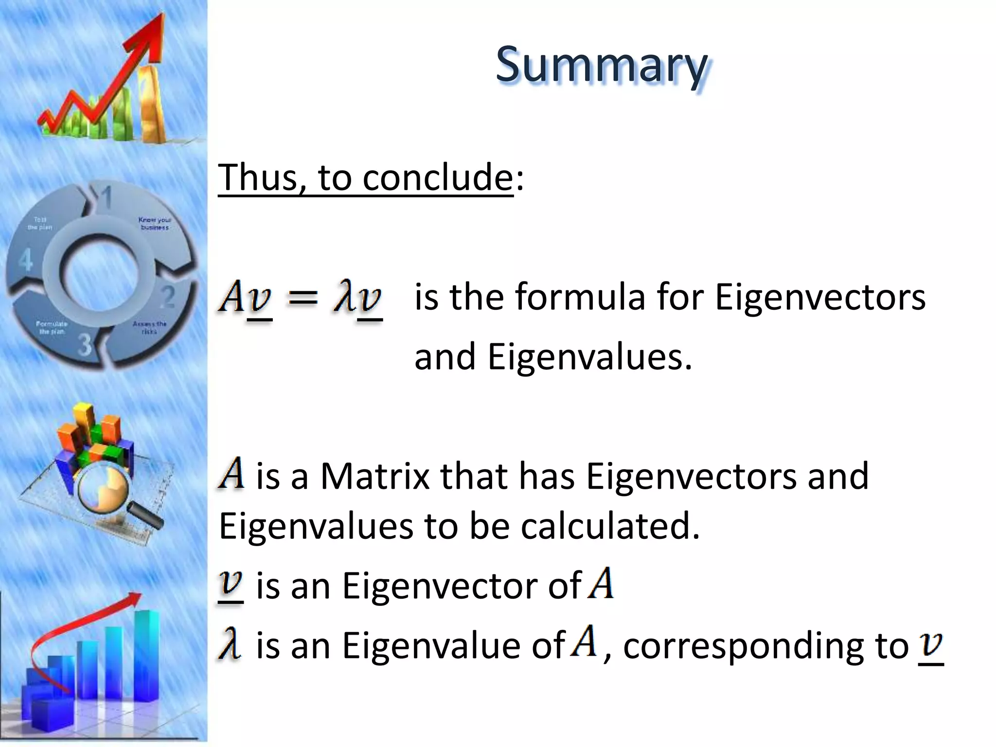 Summary
Thus, to conclude:

           is the formula for Eigenvectors
           and Eigenvalues.

  is a Matrix that has Eigenvectors and
Eigenvalues to be calculated.
  is an Eigenvector of
  is an Eigenvalue of , corresponding to
 
