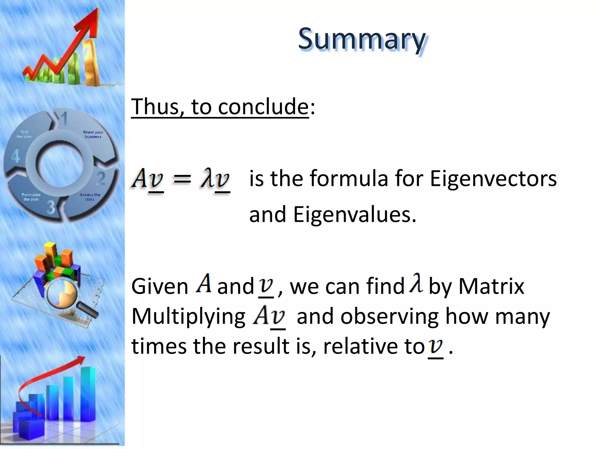 Summary
Thus, to conclude:

           is the formula for Eigenvectors
           and Eigenvalues.

Given and , we can find by Matrix
Multiplying      and observing how many
times the result is, relative to .
 