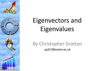 Eigenvectors and
   Eigenvalues

By Christopher Gratton
     cg317@exeter.ac.uk
 