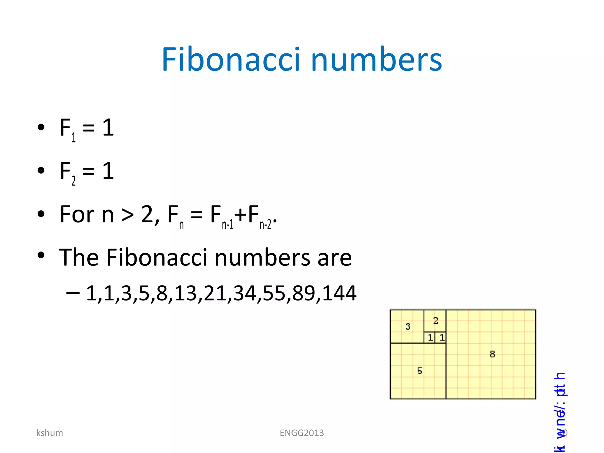 Fibonacci numbers
• F1 = 1
• F2 = 1
• For n > 2, Fn = Fn-1+Fn-2.
• The Fibonacci numbers are
– 1,1,3,5,8,13,21,34,55,89,144
kshum ENGG2013 10
http://en.wik
 