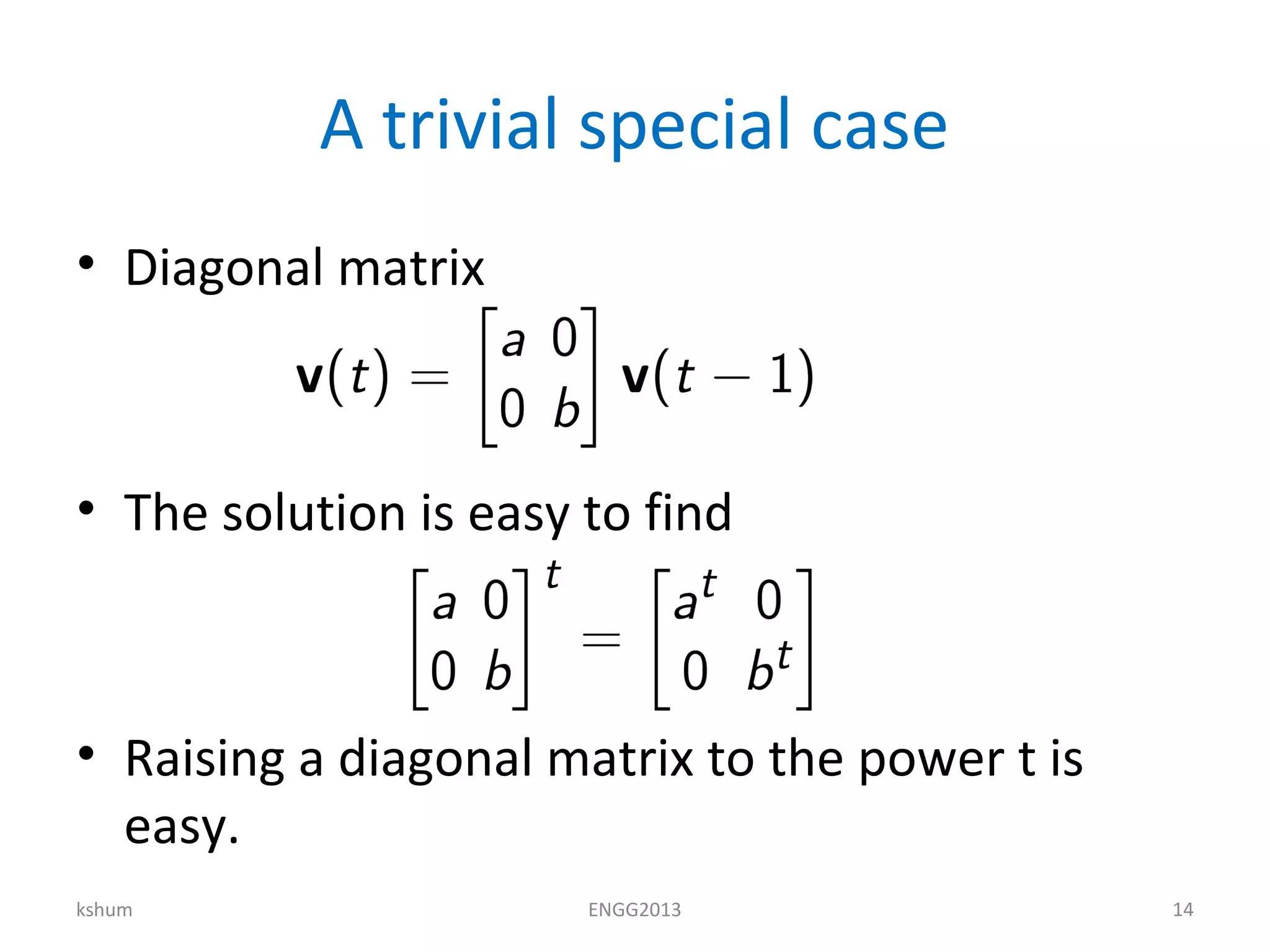 A trivial special case
• Diagonal matrix
• The solution is easy to find
• Raising a diagonal matrix to the power t is
easy.
kshum ENGG2013 14
 