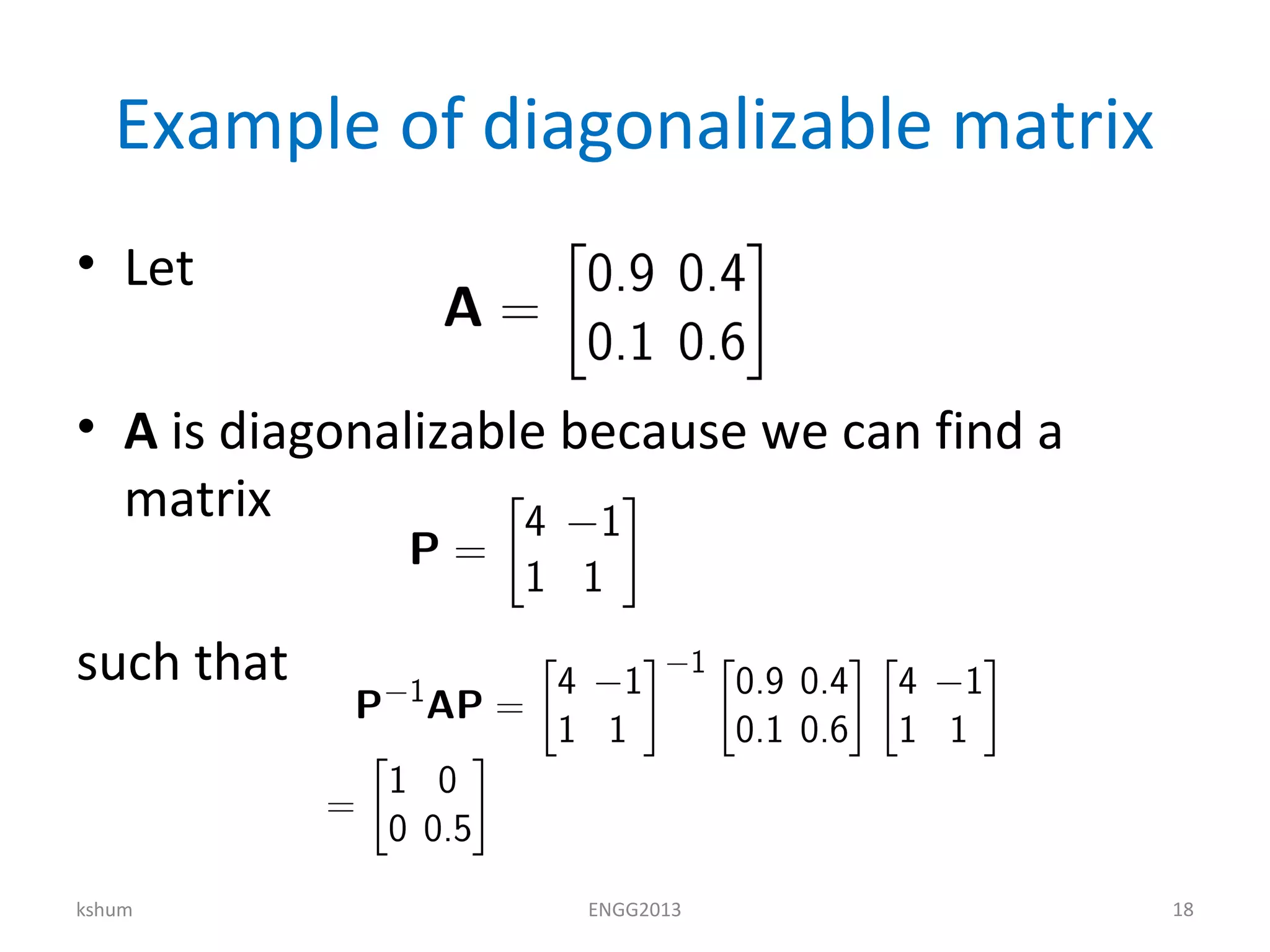 Example of diagonalizable matrix
• Let
• A is diagonalizable because we can find a
matrix
such that
kshum ENGG2013 18
 
