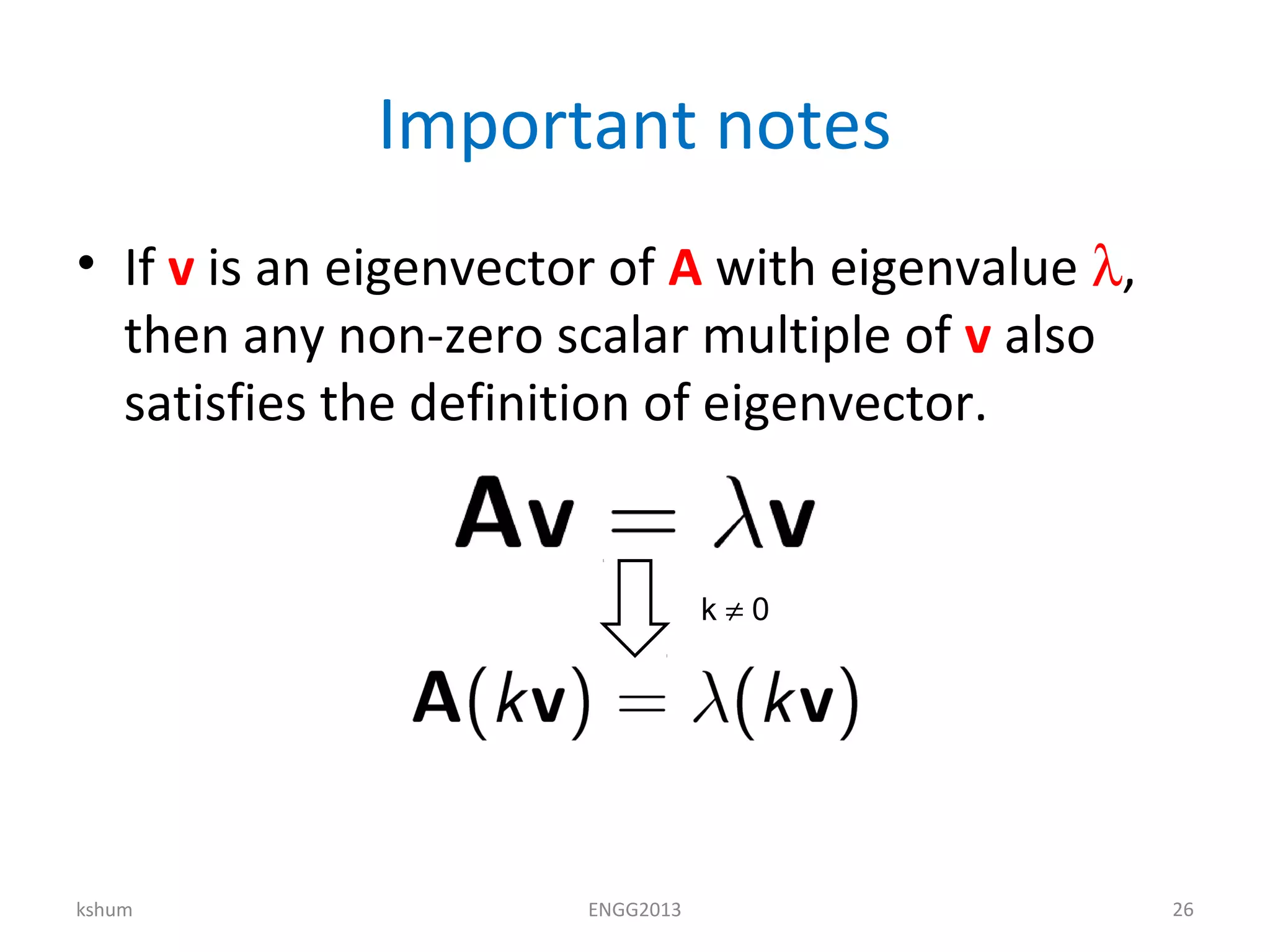 Important notes
• If v is an eigenvector of A with eigenvalue λ,
then any non-zero scalar multiple of v also
satisfies the definition of eigenvector.
kshum ENGG2013 26
k ≠ 0
 