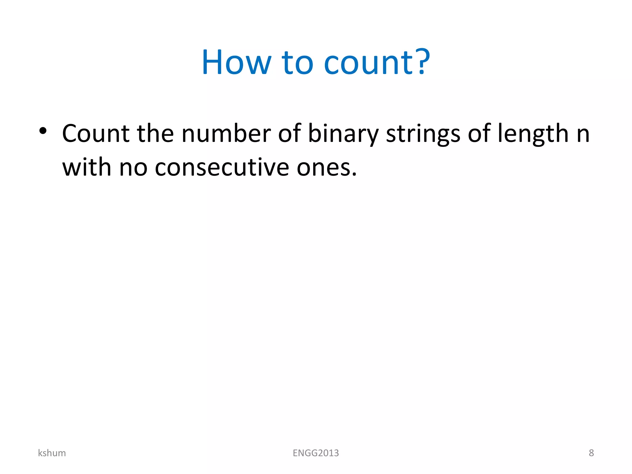 How to count?
• Count the number of binary strings of length n
with no consecutive ones.
kshum ENGG2013 8
 