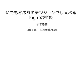 いつもどおりのテンションでしゃべる
Eightの怪談
山本悠滋
2015-09-03 表参道.rb #4
 