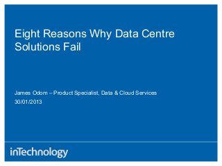 Eight Reasons Why Data Centre
Solutions Fail
30/01/2013
James Odom – Product Specialist, Data & Cloud Services
 