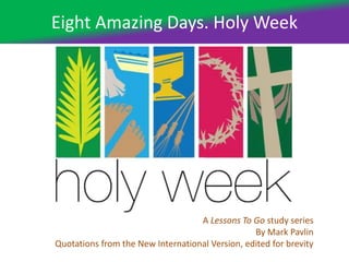 Eight Amazing Days. Holy Week
A Lessons To Go study series
By Mark Pavlin
Quotations from the New International Version, edited for brevity
 