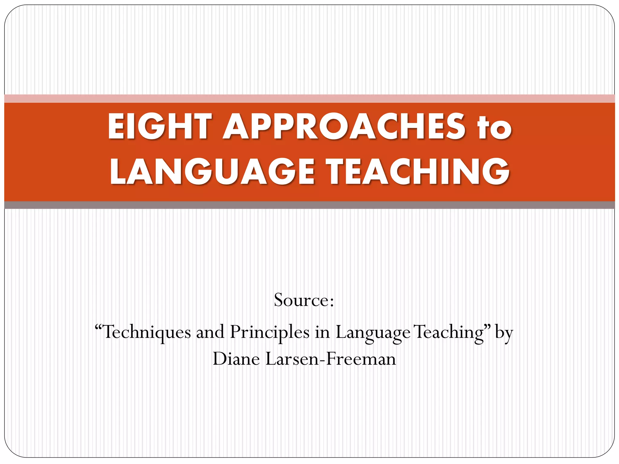 Source:
“Techniques and Principles in LanguageTeaching” by
Diane Larsen-Freeman
EIGHT APPROACHES to
LANGUAGE TEACHING
 