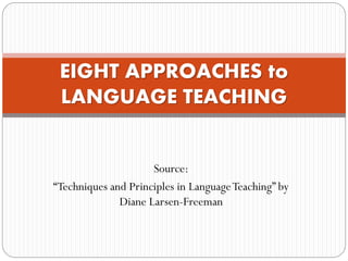 Source:
“Techniques and Principles in LanguageTeaching” by
Diane Larsen-Freeman
EIGHT APPROACHES to
LANGUAGE TEACHING
 