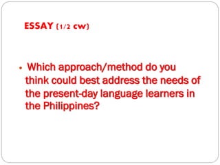 ESSAY (1/2 cw)
 Which approach/method do you
think could best address the needs of
the present-day language learners in
the Philippines?
 