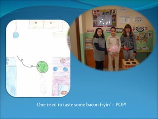 One tried to taste some bacon fryin’ – POP! 