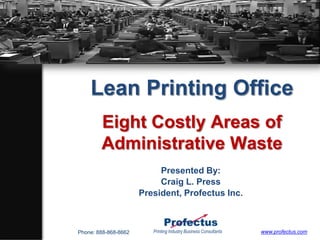 Lean Printing Office
        Eight Costly Areas of
        Administrative Waste
                           Presented By:
                           Craig L. Press
                      President, Profectus Inc.



Phone: 888-868-8662      Printing Industry Business Consultants   www.profectus.com
 