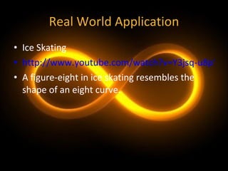 Real World Application Ice Skating http://www.youtube.com/watch?v=Y3jsq-u8pWM A figure-eight in ice skating resembles the shape of an eight curve. 