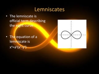 Lemniscates The lemniscate is official term describing the eight curve. The equation of a lemniscate is x 4 =a 2 (x 2 -y 2 ) 