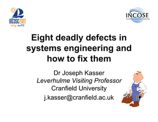 Eight deadly defects in
systems engineering and
     how to fix them
        Dr Joseph Kasser
  Leverhulme Visiting Professor
       Cranfield University
    j.kasser@cranfield.ac.uk
 