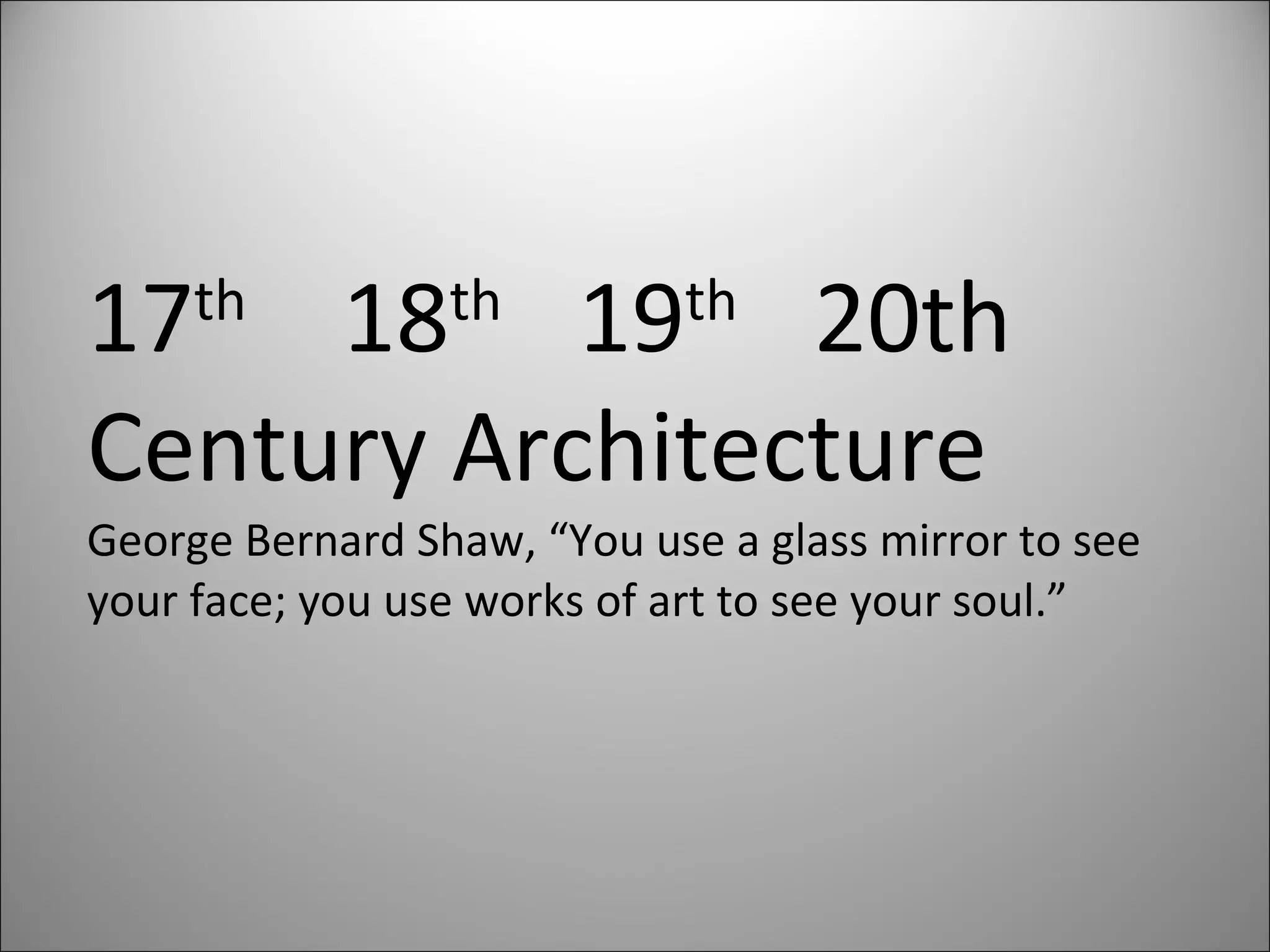 17 th   18 th  19 th  20th Century Architecture George Bernard Shaw, “You use a glass mirror to see  your face; you use works of art to see your soul.” 