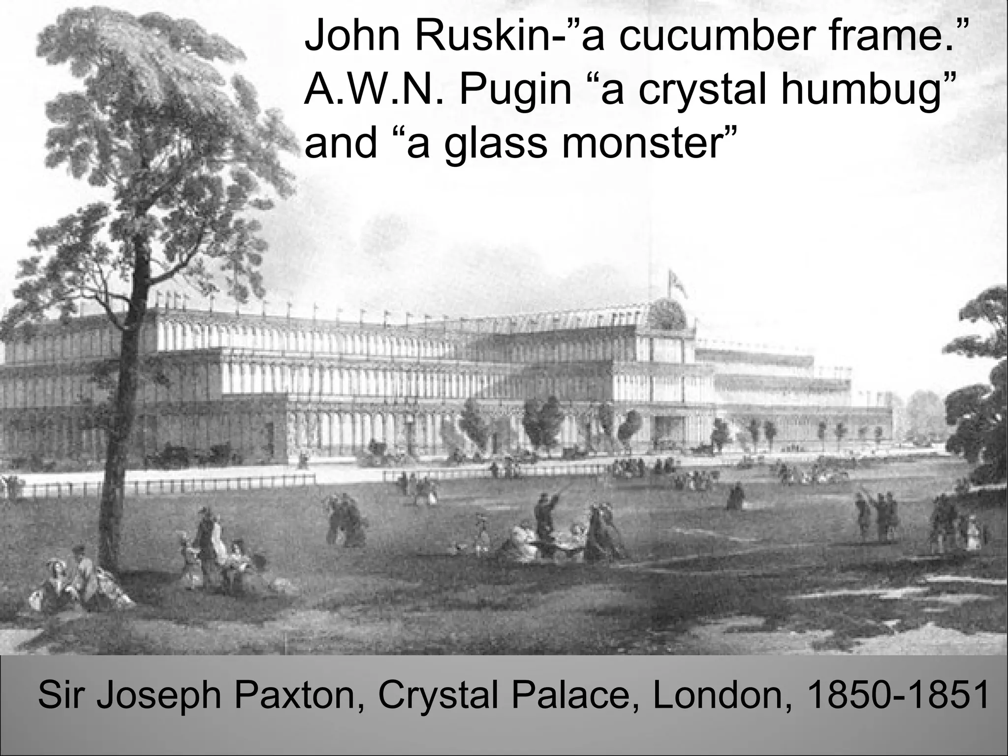 Sir Joseph Paxton, Crystal Palace, London, 1850-1851 John Ruskin-”a cucumber frame.” A.W.N. Pugin “a crystal humbug” and “a glass monster” 