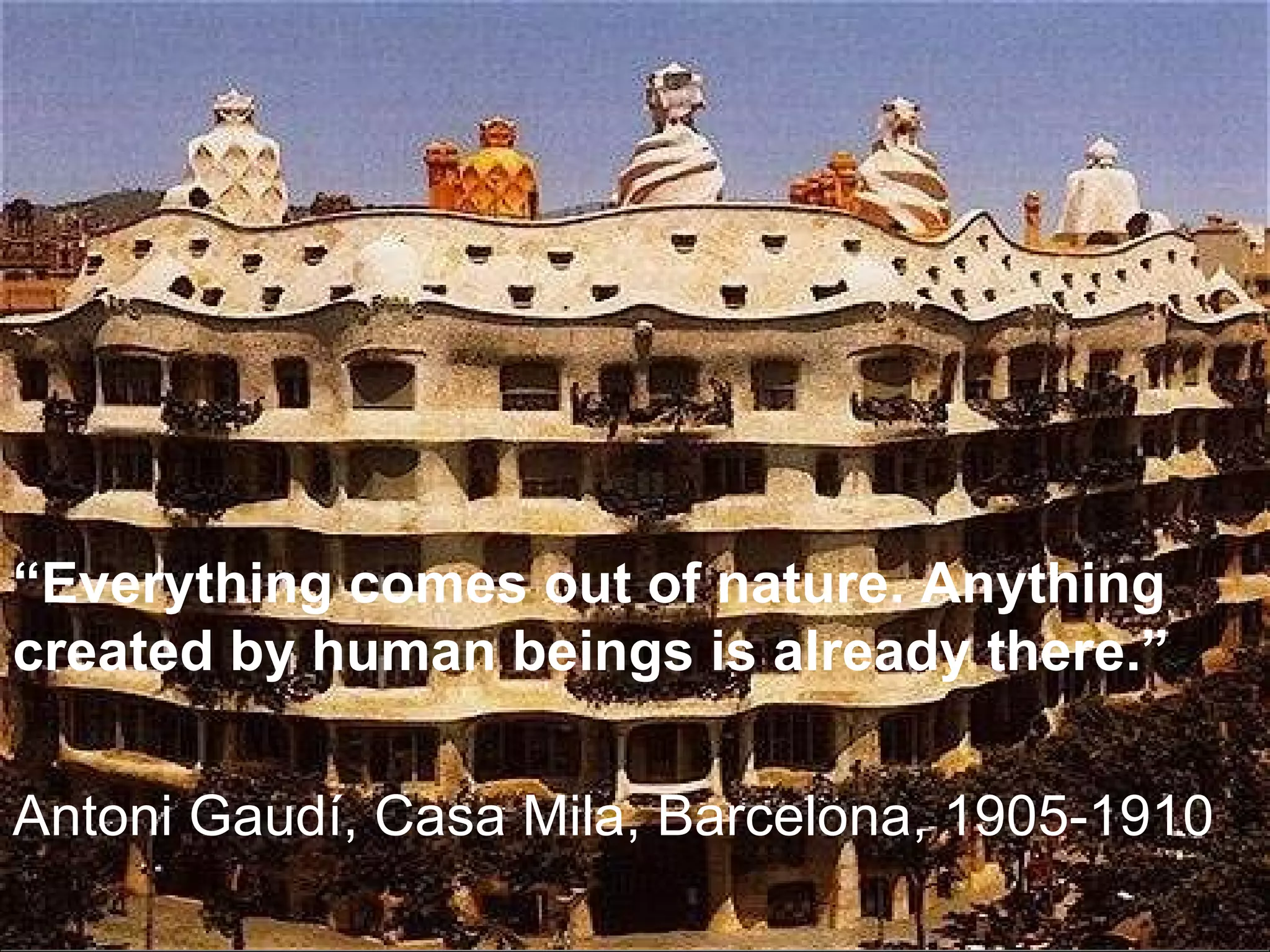 Antoni Gaudí, Casa Mila, Barcelona, 1905-1910 “ Everything comes out of nature. Anything created by human beings is already there.” 
