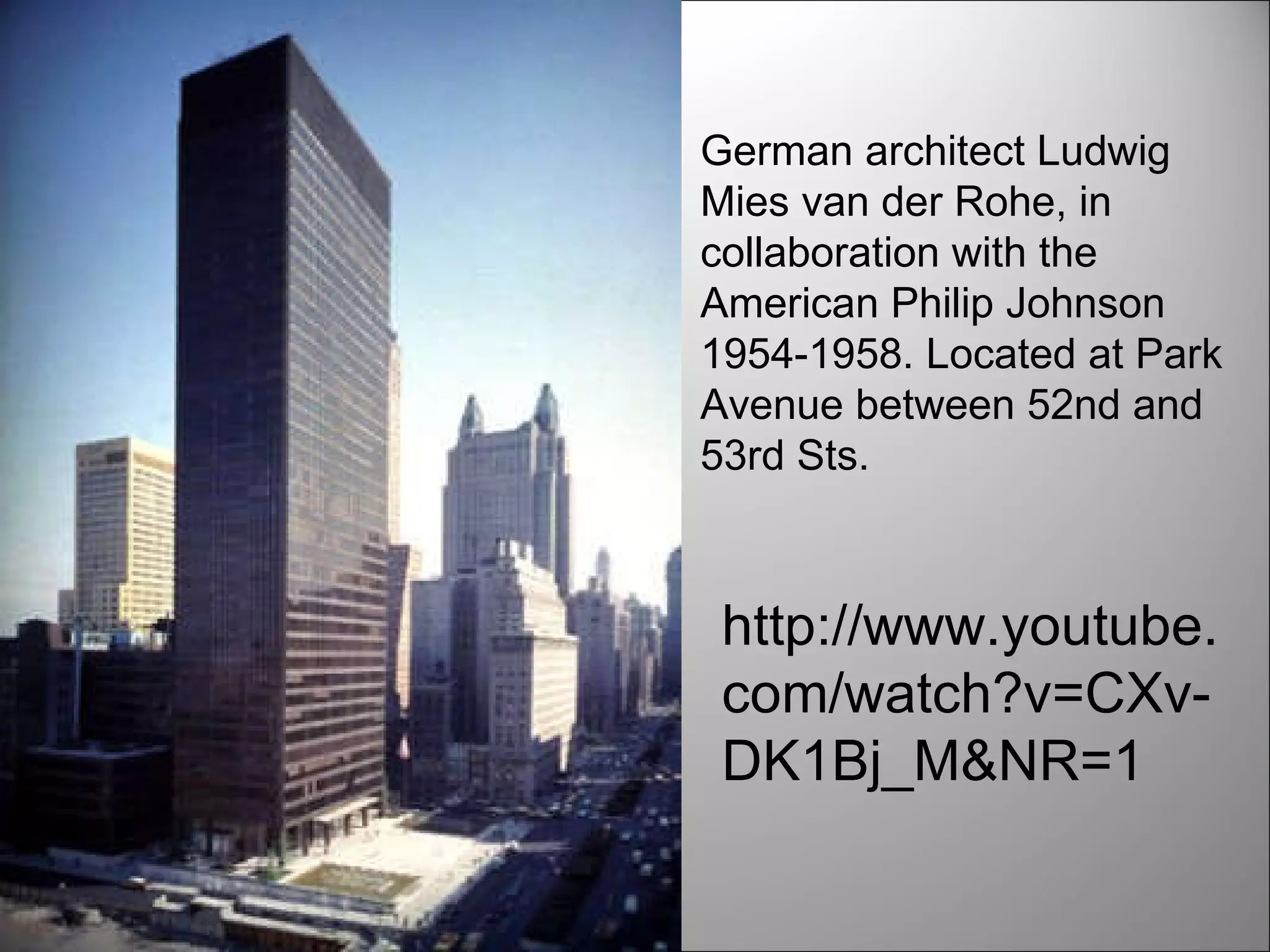 German architect Ludwig Mies van der Rohe, in collaboration with the American Philip Johnson 1954-1958. Located at Park Avenue between 52nd and 53rd Sts. http://www.youtube.com/watch?v=CXv-DK1Bj_M&NR=1 