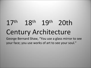 17 th   18 th  19 th  20th Century Architecture George Bernard Shaw, “You use a glass mirror to see  your face; you use works of art to see your soul.” 