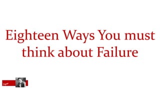 Eighteen Ways You must
think about Failure
 