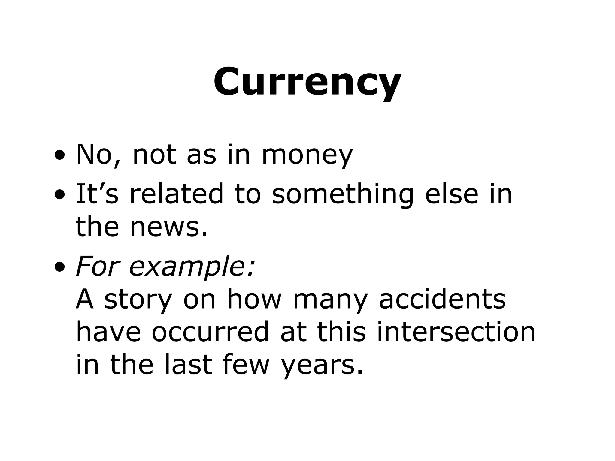 Currency No, not as in money It’s related to something else in the news. For example: A story on how many accidents have occurred at this intersection in the last few years.
