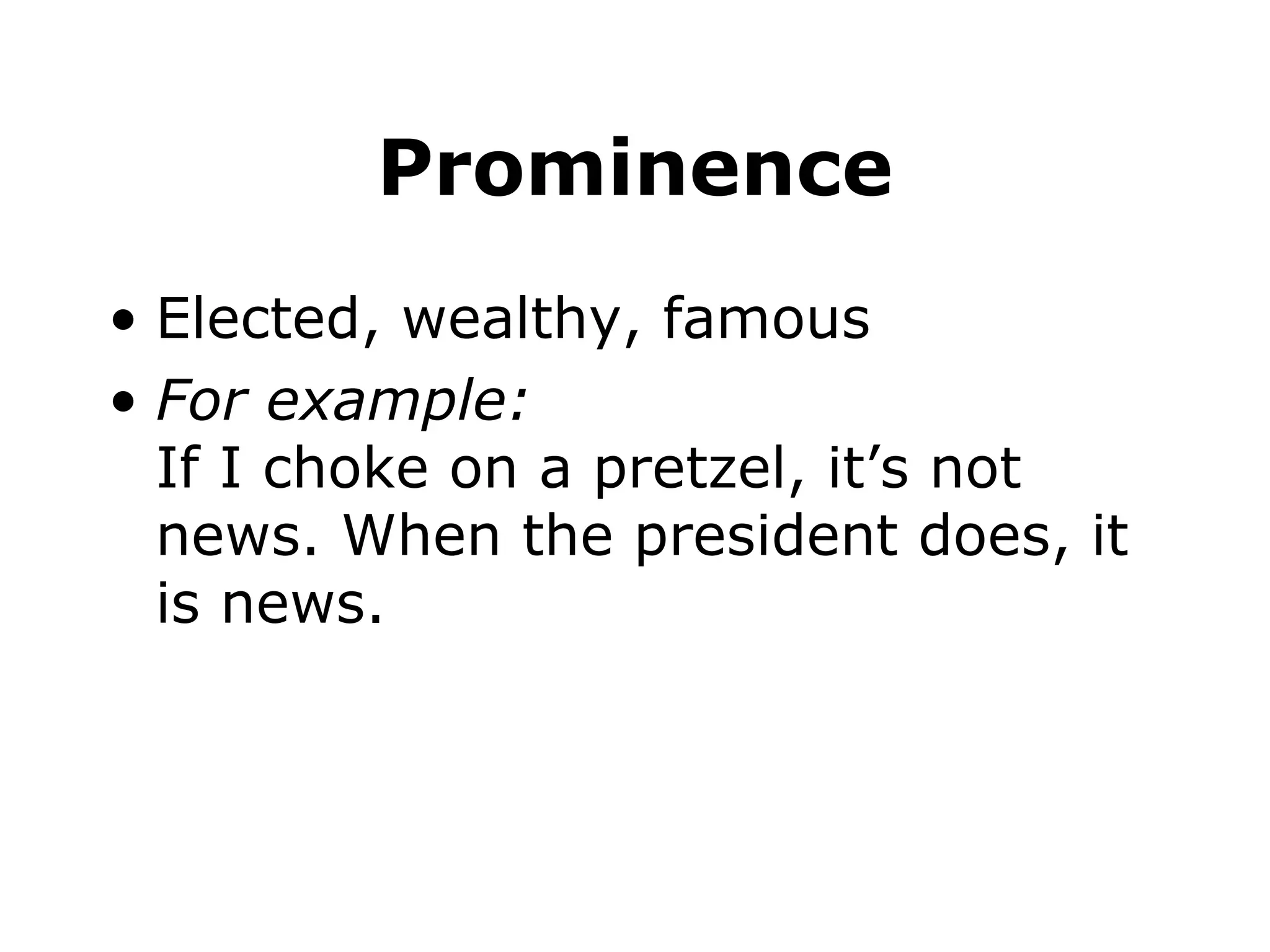 Prominence Elected, wealthy, famous For example: If I choke on a pretzel, it’s not news. When the president does, it is news.