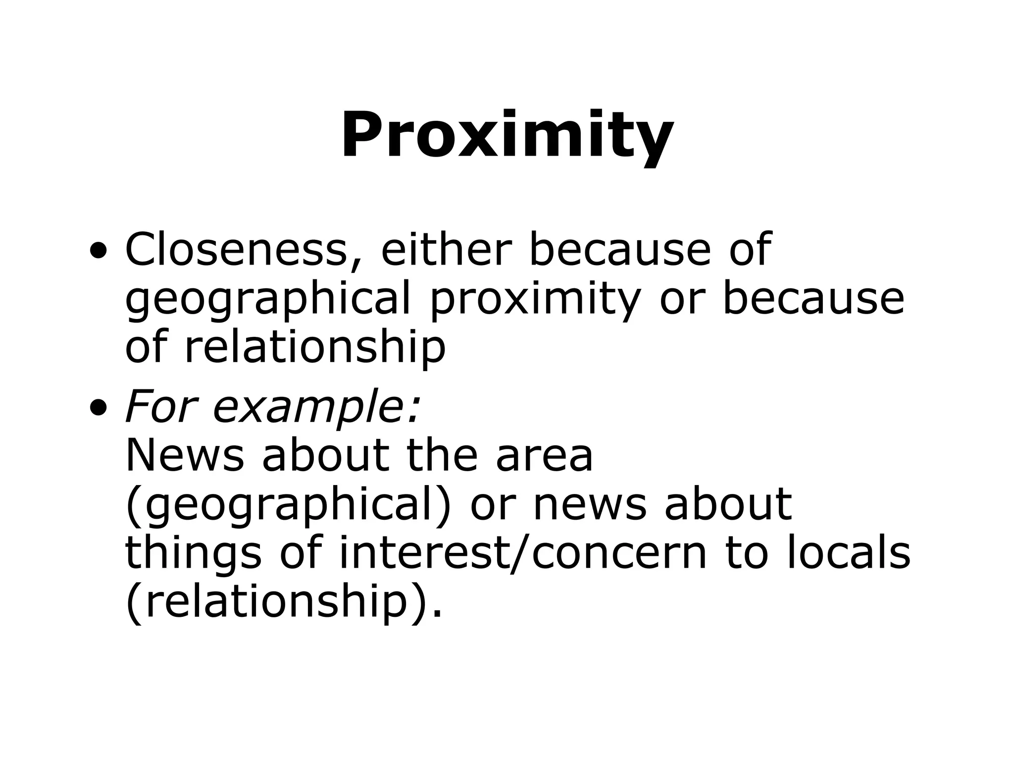 Proximity Closeness, either because of geographical proximity or because of relationship For example: News about the area (geographical) or news about things of interest/concern to locals (relationship).