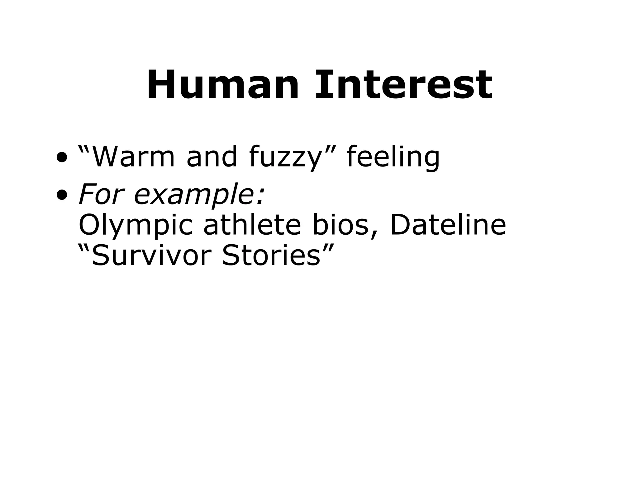Human Interest “ Warm and fuzzy” feeling For example: Olympic athlete bios, Dateline “Survivor Stories”