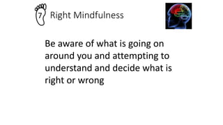Right Mindfulness
7
Be aware of what is going on
around you and attempting to
understand and decide what is
right or wrong
 