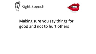 Right Speech
4
Making sure you say things for
good and not to hurt others
 