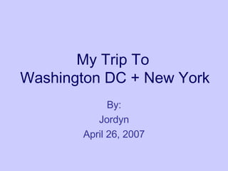 My Trip To  Washington DC + New York By: Jordyn April 26, 2007 
