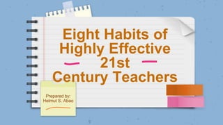 Eight Habits of
Highly Effective
21st
Century Teachers
Prepared by:
Helmut S. Abao
 
