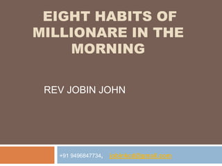 EIGHT HABITS OF
MILLIONARE IN THE
MORNING
REV JOBIN JOHN
+91 9496847734, jobinkcd@gmail.com
 