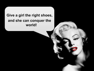 Give a girl the right shoes,
and she can conquer the
world!
 