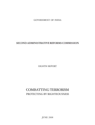 GOVERNMENT OF INDIA

SECOND ADMINISTRATIVE REFORMS COMMISSION

EIGHTH REPORT

COMBATTING TERRORISM
PROTECTING BY RIGHTEOUSNESS

JUNE 2008

 